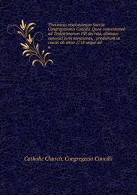 Thesaurus resolutionum Sacrae Congregationis Concilii. Quae consentane ad Tridentinorum P.P. decreta, aliasque canonici juris sanctiones, . prodierunt in causis ab anno 1718 usque ad . 6