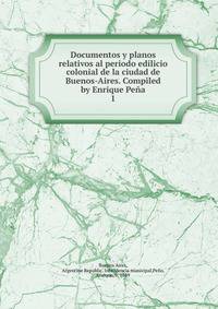 Documentos y planos relativos al periodo edilicio colonial de la ciudad de Buenos-Aires. Compiled by Enrique Pea. 1