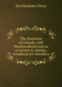 The Dominion of Canada, with Newfoundland and an excursion to Alaska; handbook for travellers