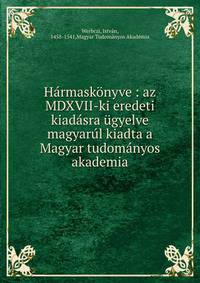 H?rmask?nyve : az MDXVII-ki eredeti kiad?sra ?gyelve magyar?l kiadta a Magyar tudom?nyos akademia