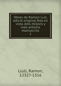Obres de Ramon Lull, edici original feta en vista dels millors y ms antichs manuscrits. 1