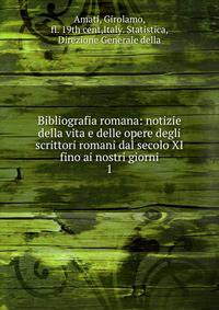 Bibliografia romana: notizie della vita e delle opere degli scrittori romani dal secolo XI fino ai nostri giorni. 1