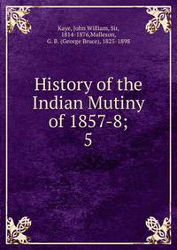 History of the Indian Mutiny of 1857-8;. 5