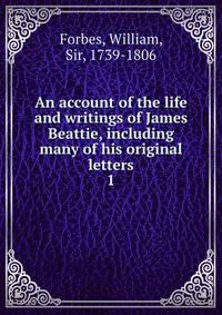 An account of the life and writings of James Beattie, including many of his original letters. 1