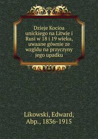 Dzieje Kocioa unickiego na Litwie i Rusi w 18 i 19 wieku, uwaane g?wnie ze wzgldu na przyczyny jego upadku