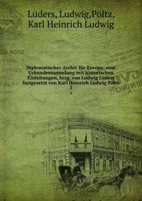 Diplomatisches Archiv f?r Europa; eine Urkundensammlung mit historischen Einleitungen, hrsg. von Ludwig L?ders fortgesetzt von Karl Heinrich Ludwig P?ltz