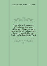 Some of the descendants of Lewis and Ann Jones of Roxbury, Mass., through their son Josiah and grandson James / compiled for the family by William Blake Trask