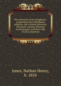 The ancestors of my daughters : comprising three Mayflower pilgrims, one colonial governor, over forty colonial, fourteen revolutionary, and three War of 1812 ancestors