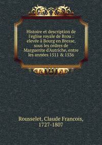 Histoire et description de l'eglise royale de Brou : elev?e ? Bourg en Bresse, sous les ordres de Marguerite d'Autriche, entre les ann?es 1511 &amp; 1536