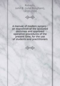 A manual of modern surgery : an exposition of the accepted doctrines and approved operative procedures of the present time, for the use of students and practitioners