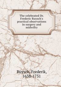 The celebrated Dr. Frederic Ruysch's practical observations in surgery and midwifry