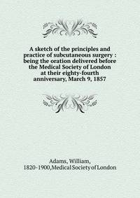 A sketch of the principles and practice of subcutaneous surgery : being the oration delivered before the Medical Society of London at their eighty-fourth anniversary, March 9, 1857