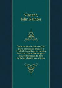 Observations on some of the parts of surgical practice : to which is prefixed an inquiry into the claims that surgery may be supposed to have for being classed as a science