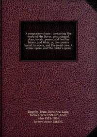 A composite volume : containing The works of Mrs Davys: consisting of, plays, novels, poems, and familiar letters, and Silvia; or, the country burial. An opera, and The jovial crew. A comic-opera, and The cobler's opera