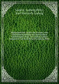 Diplomatisches Archiv f?r Europa; eine Urkundensammlung mit historischen Einleitungen, hrsg. von Ludwig L?ders fortgesetzt von Karl Heinrich Ludwig P?ltz