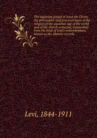 The aquarian gospel of Jesus the Christ; the philosophic and practical basis of the religion of the aquarian age of the world and of the church universal, transcribed from the book of God's remembrances, known as the Akashic records