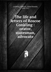 The life and letters of Roscoe Conkling : orator, statesman, advocate