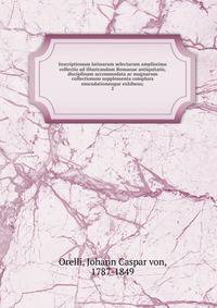 Inscriptionum latinarum selectarum amplissima collectio ad illustrandam Romanae antiquitatis, disciplinam accommodata ac magnarum collectionum supplementa complura emendationesque exhibens;. 2