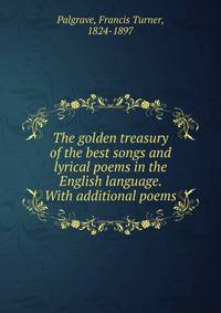 The golden treasury of the best songs and lyrical poems in the English language. With additional poems