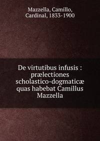 De virtutibus infusis : pr?lectiones scholastico-dogmatic? quas habebat Camillus Mazzella