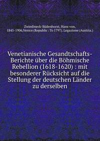 Venetianische Gesandtschafts-Berichte ?ber die B?hmische Rebellion (1618-1620) : mit besonderer R?cksicht auf die Stellung der deutschen L?nder zu derselben