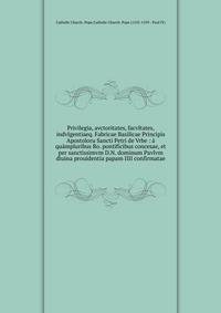 Privilegia, avctoritates, facvltates, indvlgentiaeq. Fabricae Basilicae Principis Apostoloru Sancti Petri de Vrbe : ? qu?mpluribus Ro. pontificibus concesae, et per sanctissimvm D.N. dominum Pavlvm diuina prouidentia papam IIII confirmatae