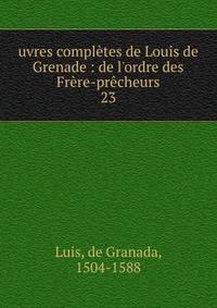 uvres compl?tes de Louis de Grenade : de l'ordre des Fr?re-pr?cheurs