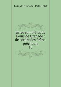 uvres compl?tes de Louis de Grenade : de l'ordre des Fr?re-pr?cheurs