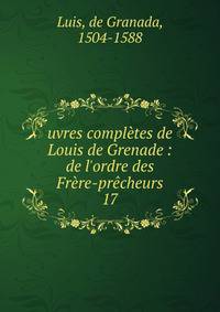 uvres compl?tes de Louis de Grenade : de l'ordre des Fr?re-pr?cheurs