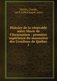 Histoire de la v?n?rable m?re Marie de l'Incarnation : premi?re sup?rieure du monast?re des Ursulines de Qu?bec