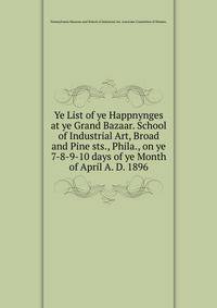 Ye List of ye Happnynges at ye Grand Bazaar. School of Industrial Art, Broad and Pine sts., Phila., on ye 7-8-9-10 days of ye Month of April A. D. 1896.