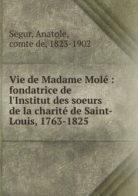 Vie de Madame Mol? : fondatrice de l'Institut des soeurs de la charit? de Saint-Louis, 1763-1825