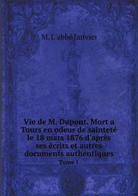 Vie de M. Dupont. Mort a Tours en odeur de saintet? le 18 mars 1876 d'apr?s ses ?crits et autres documents authentiques