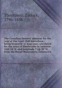 The Canadian farmers' almanac for the year of Our Lord 1840 microform : being bissextile or leap year, calculated for the town of Sherbrooke in latitutde 45@ 24' N. and longitude 71@ 50' W. from the Royal Observatory, Greenwich