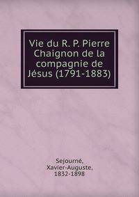 Vie du R. P. Pierre Chaignon de la compagnie de Jesus (1791-1883)