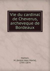 Vie du cardinal de Cheverus, archeveque de Bordeaux
