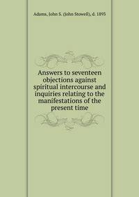Answers to seventeen objections against spiritual intercourse and inquiries relating to the manifestations of the present time
