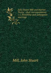 John Stuart Mill and Harriet Taylor : their correspondence i. e. friendship and subsequent marriage