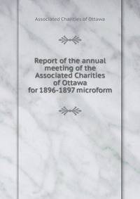 Report of the annual meeting of the Associated Charities of Ottawa for 1896-1897 microform