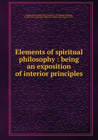 Elements of spiritual philosophy : being an exposition of interior principles