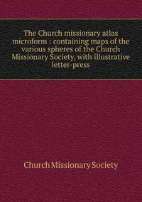The Church missionary atlas microform : containing maps of the various spheres of the Church Missionary Society, with illustrative letter-press