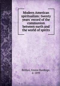 Modern American spiritualism: twenty years' record of the communion between earth and the world of spirits