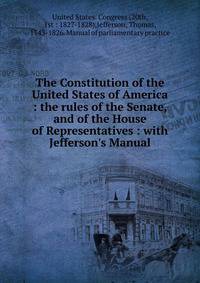 The Constitution of the United States of America : the rules of the Senate, and of the House of Representatives : with Jefferson's Manual