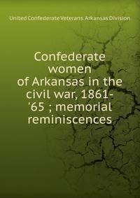 Confederate women of Arkansas in the civil war, 1861-'65 ; memorial reminiscences