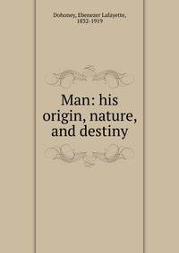 Man: his origin, nature, and destiny