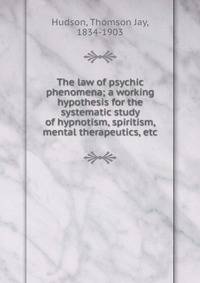 The law of psychic phenomena; a working hypothesis for the systematic study of hypnotism, spiritism, mental therapeutics, etc.