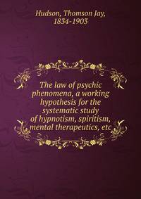 The law of psychic phenomena, a working hypothesis for the systematic study of hypnotism, spiritism, mental therapeutics, etc.