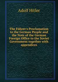 The F?hrer's Proclamation to the German People and the Note of the German Foreign Office to the Soviet Government together with appendices