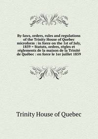 By-laws, orders, rules and regulations of the Trinity House of Quebec microform : in force on the 1st of July, 1859 = Statuts, ordres, r?gles et r?glements de la maison de la Trinit? de Qu?bec : en force le 1er juillet 1859