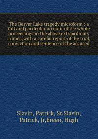 The Beaver Lake tragedy microform : a full and particular account of the whole proceedings in the above extraordinary crimes, with a careful report of the trial, conviction and sentence of the accused